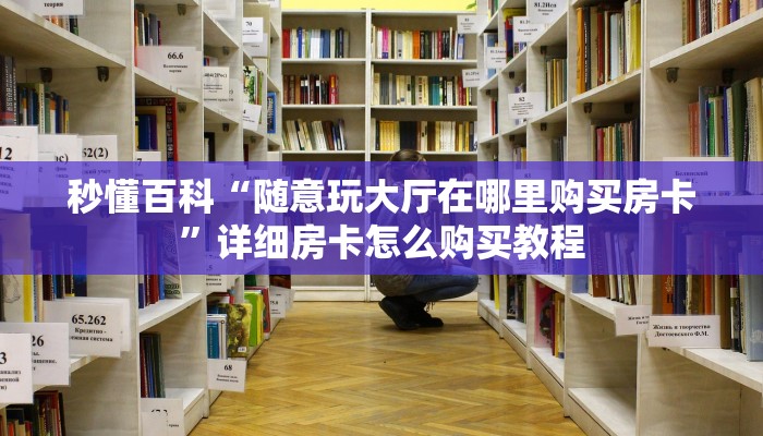 秒懂百科“随意玩大厅在哪里购买房卡”详细房卡怎么购买教程