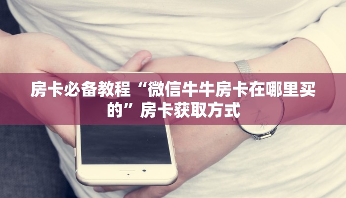 房卡必备教程“微信买房卡牛牛游戏”详细房卡教程 房卡必备教程“微信买房卡牛牛游戏”详细房卡教程