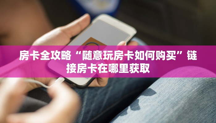 房卡全攻略“随意玩房卡如何购买”链接房卡在哪里获取