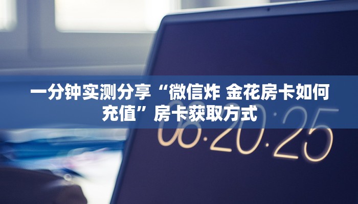 一分钟实测分享“微信炸 金花房卡如何充值”房卡获取方式