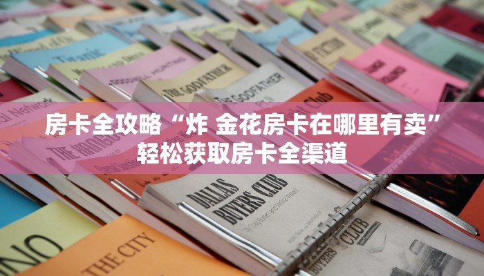房卡全攻略“炸 金花房卡在哪里有卖”轻松获取房卡全渠道