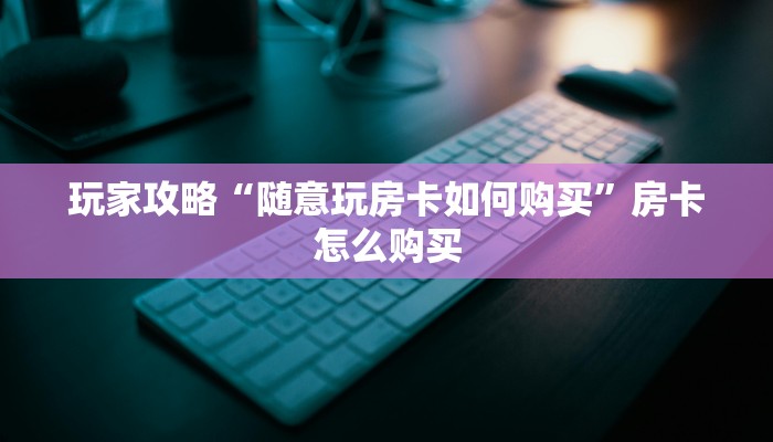 玩家攻略“随意玩房卡如何购买”房卡怎么购买