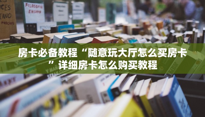 房卡必备教程“随意玩大厅怎么买房卡”详细房卡怎么购买教程
