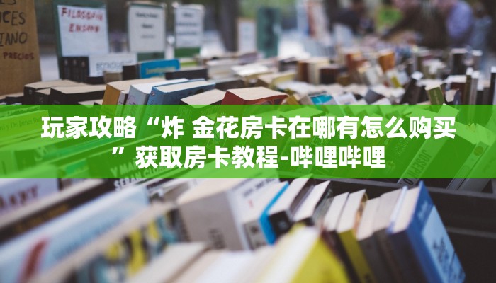 玩家攻略“炸 金花房卡在哪有怎么购买”获取房卡教程-哔哩哔哩