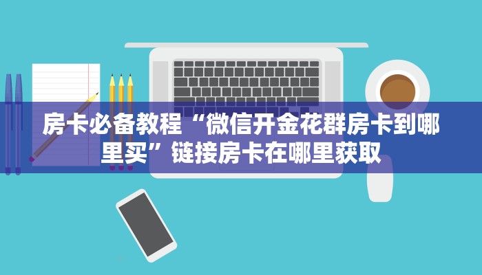 房卡必备教程“微信开金花群房卡到哪里买”链接房卡在哪里获取