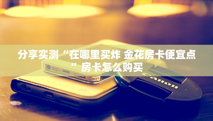 分享实测“在哪里买炸 金花房卡便宜点”房卡怎么购买