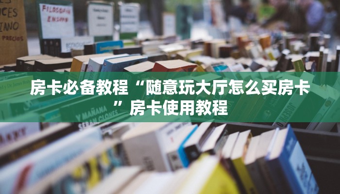 房卡必备教程“随意玩大厅怎么买房卡”房卡使用教程