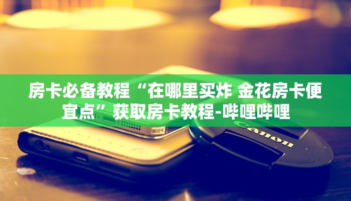 房卡必备教程“在哪里买炸 金花房卡便宜点”获取房卡教程-哔哩哔哩