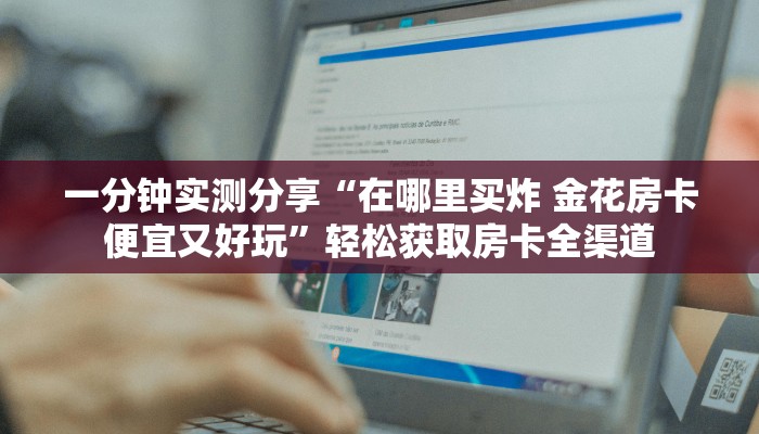 一分钟实测分享“在哪里买炸 金花房卡便宜又好玩”轻松获取房卡全渠道