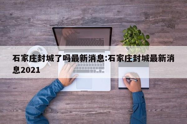 石家庄封城了吗最新消息:石家庄封城最新消息2021