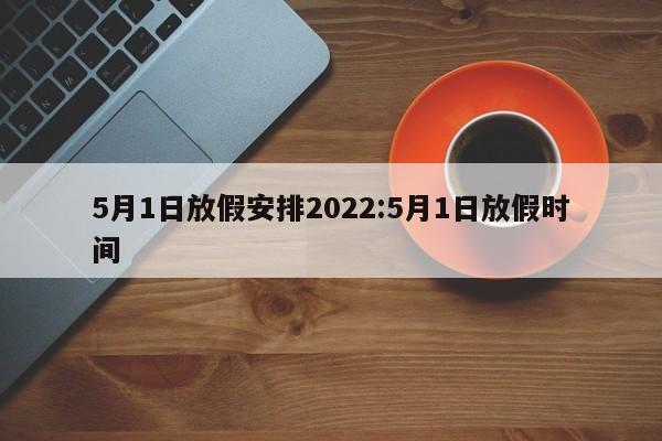5月1日放假安排2022:5月1日放假时间