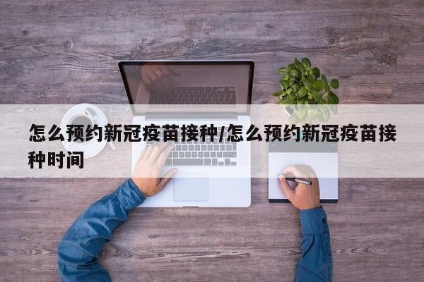 怎么预约新冠疫苗接种/怎么预约新冠疫苗接种时间