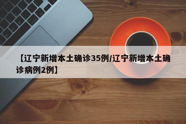 【辽宁新增本土确诊35例/辽宁新增本土确诊病例2例】
