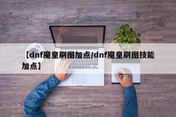 【dnf魔皇刷图加点/dnf魔皇刷图技能加点】
