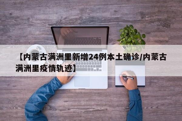 【内蒙古满洲里新增24例本土确诊/内蒙古满洲里疫情轨迹】