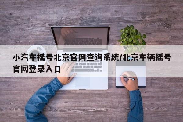 小汽车摇号北京官网查询系统/北京车辆摇号官网登录入口