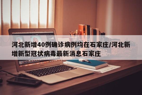 河北新增40例确诊病例均在石家庄/河北新增新型冠状病毒最新消息石家庄