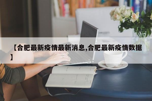 【合肥最新疫情最新消息,合肥最新疫情数据】