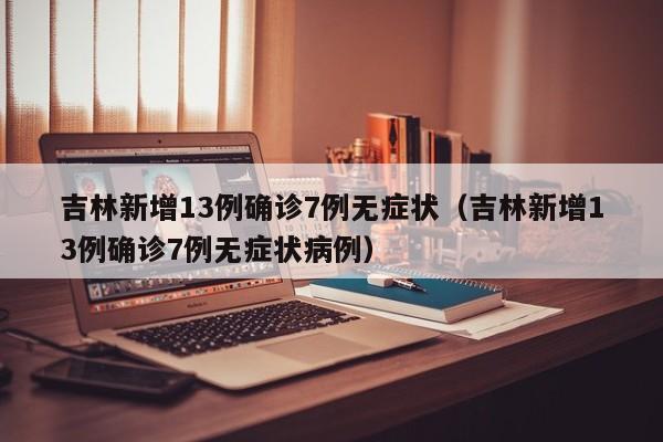 吉林新增13例确诊7例无症状（吉林新增13例确诊7例无症状病例）