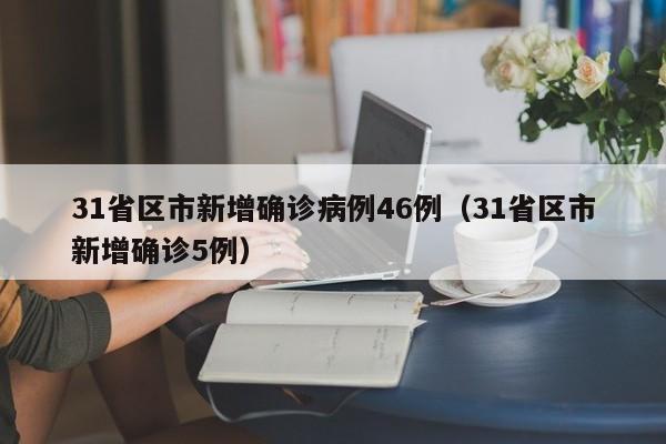 31省区市新增确诊病例46例（31省区市新增确诊5例）