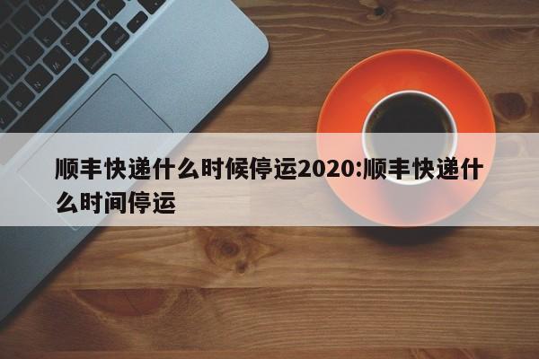 顺丰快递什么时候停运2020:顺丰快递什么时间停运