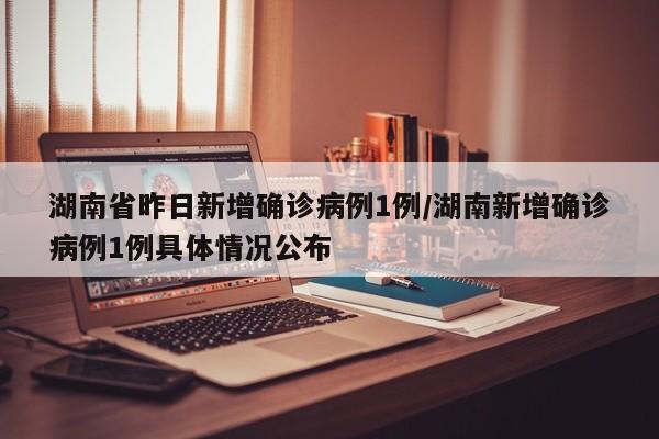 湖南省昨日新增确诊病例1例/湖南新增确诊病例1例具体情况公布