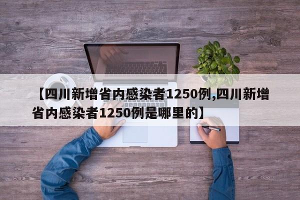 【四川新增省内感染者1250例,四川新增省内感染者1250例是哪里的】