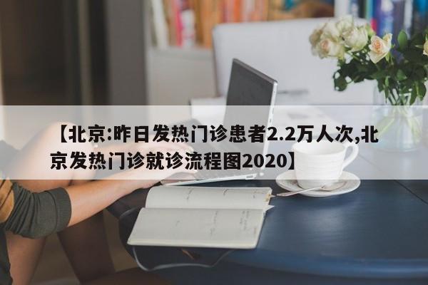【北京:昨日发热门诊患者2.2万人次,北京发热门诊就诊流程图2020】