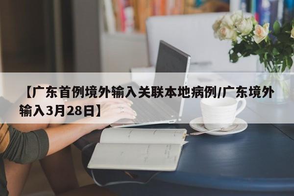【广东首例境外输入关联本地病例/广东境外输入3月28日】
