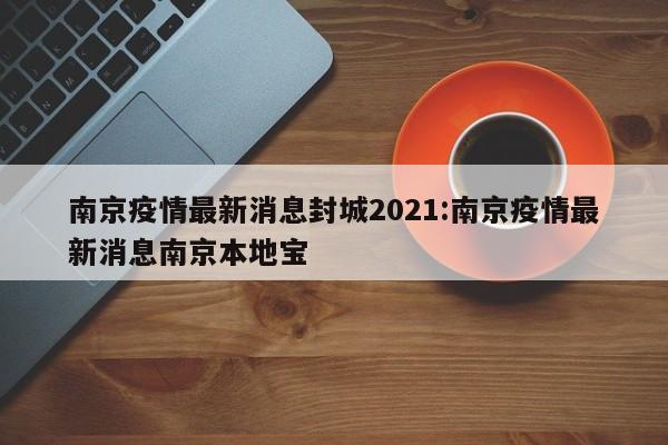 南京疫情最新消息封城2021:南京疫情最新消息南京本地宝