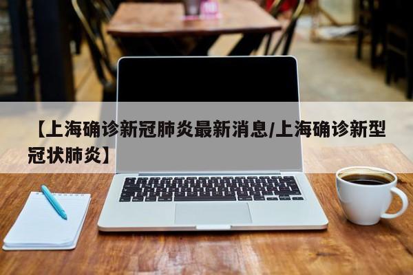【上海确诊新冠肺炎最新消息/上海确诊新型冠状肺炎】