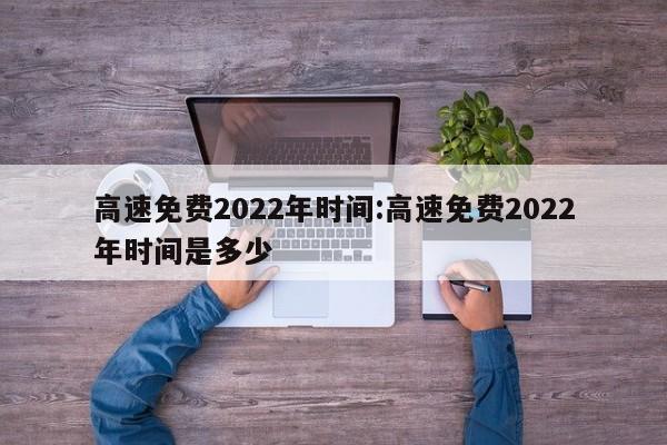 高速免费2022年时间:高速免费2022年时间是多少