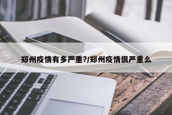 郑州疫情有多严重?/郑州疫情很严重么