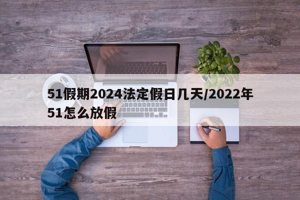 51假期2024法定假日几天/2022年51怎么放假
