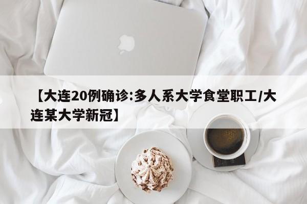 【大连20例确诊:多人系大学食堂职工/大连某大学新冠】