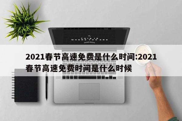 2021春节高速免费是什么时间:2021春节高速免费时间是什么时候