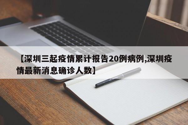 【深圳三起疫情累计报告20例病例,深圳疫情最新消息确诊人数】