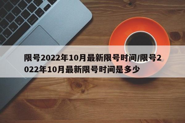 限号2022年10月最新限号时间/限号2022年10月最新限号时间是多少