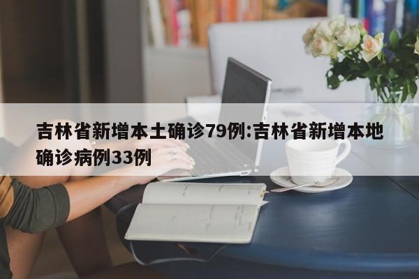 吉林省新增本土确诊79例:吉林省新增本地确诊病例33例