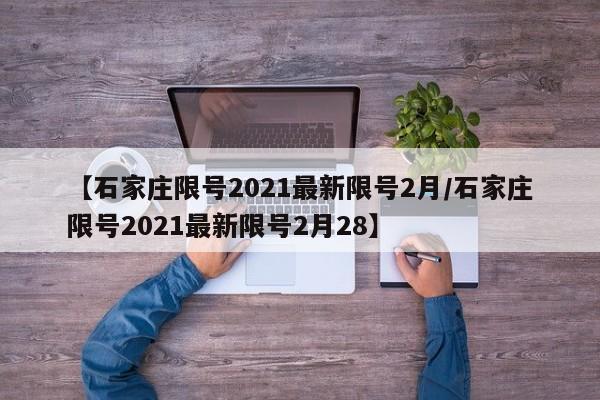 【石家庄限号2021最新限号2月/石家庄限号2021最新限号2月28】