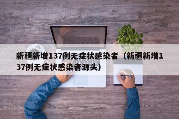 新疆新增137例无症状感染者（新疆新增137例无症状感染者源头）