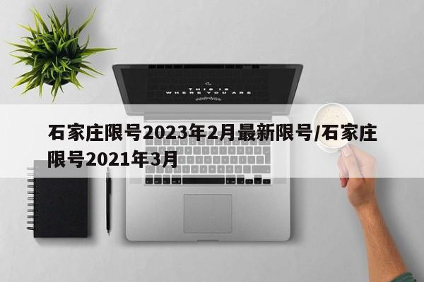 石家庄限号2023年2月最新限号/石家庄限号2021年3月