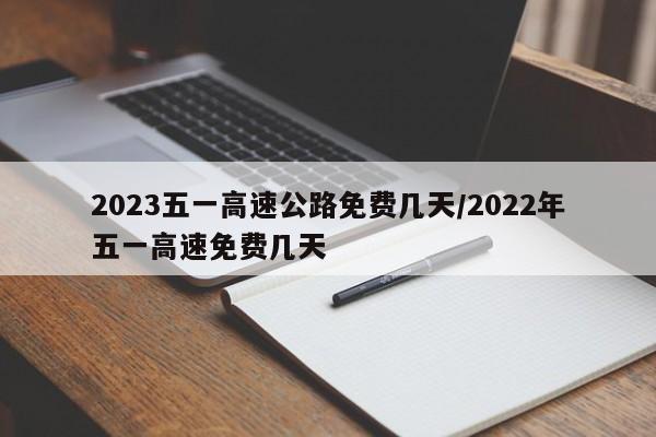 2023五一高速公路免费几天/2022年五一高速免费几天