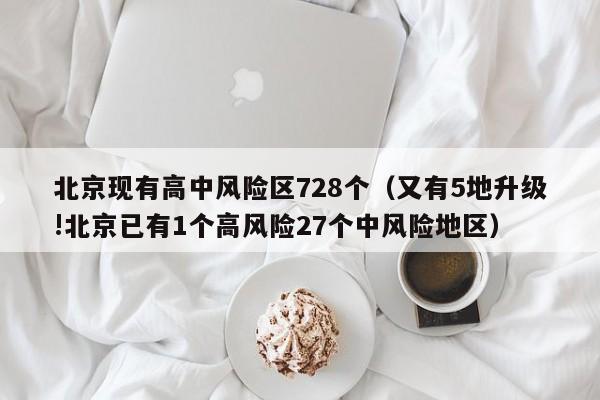 北京现有高中风险区728个（又有5地升级!北京已有1个高风险27个中风险地区）