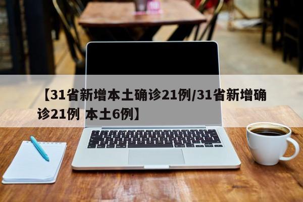 【31省新增本土确诊21例/31省新增确诊21例 本土6例】