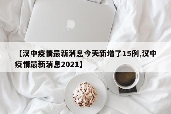 【汉中疫情最新消息今天新增了15例,汉中疫情最新消息2021】