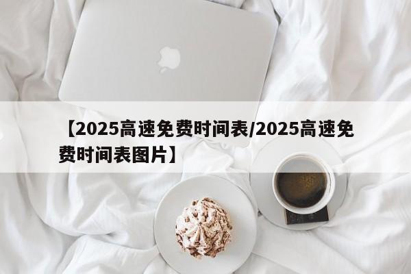 【2025高速免费时间表/2025高速免费时间表图片】