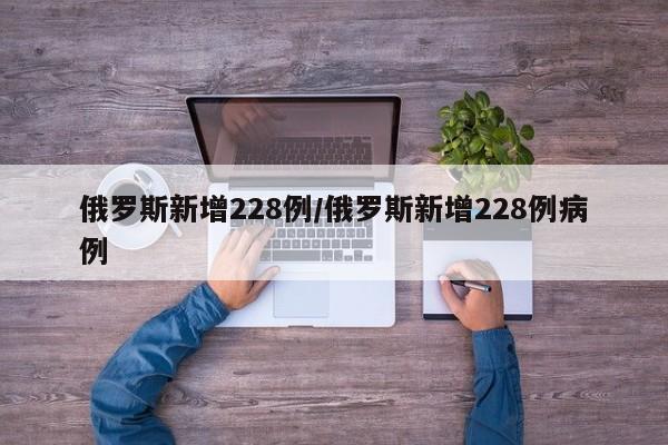 俄罗斯新增228例/俄罗斯新增228例病例