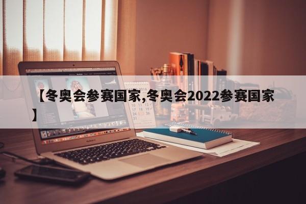 【冬奥会参赛国家,冬奥会2022参赛国家】