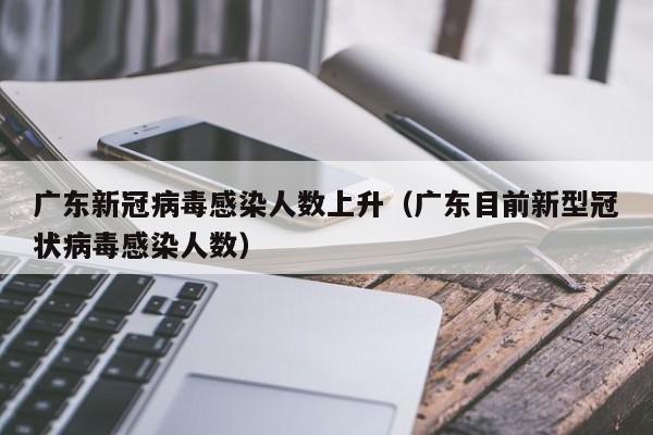 广东新冠病毒感染人数上升（广东目前新型冠状病毒感染人数）